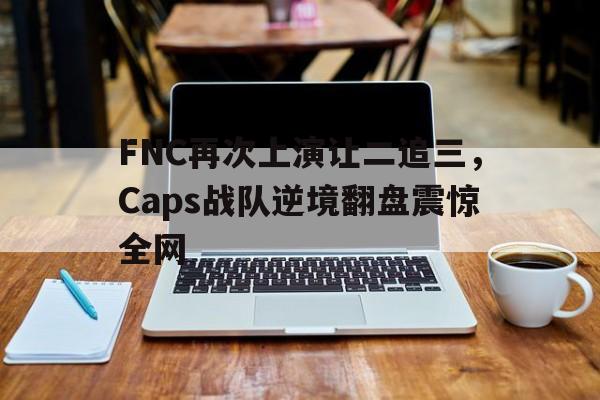 FNC再次上演让二追三，Caps战队逆境翻盘震惊全网