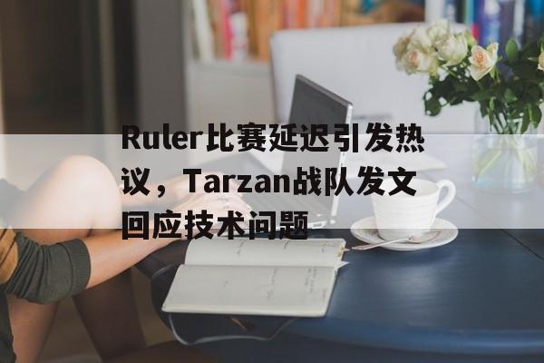 jiuyou官网入口-Ruler比赛延迟引发热议，Tarzan战队发文回应技术问题