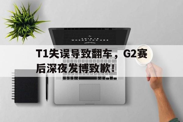 jiuyou游戏中心-T1失误导致翻车，G2赛后深夜发博致歉！