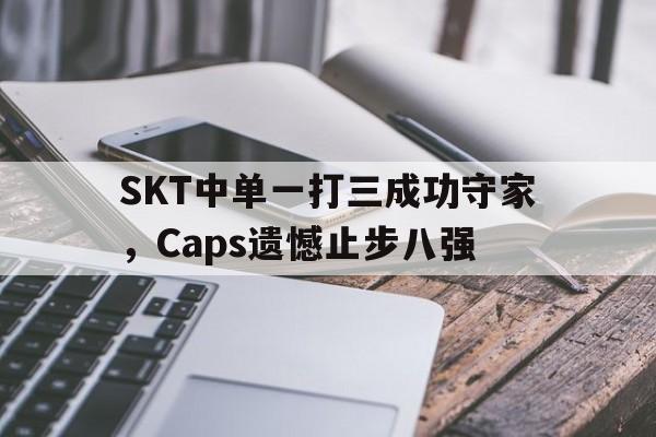 九游官网-SKT中单一打三成功守家，Caps遗憾止步八强