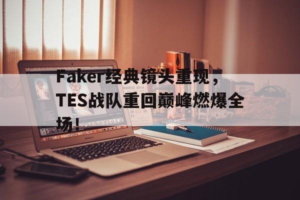 九游游戏平台-Faker经典镜头重现，TES战队重回巅峰燃爆全场！