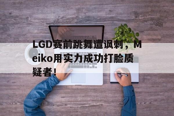 jiuyou官网入口-LGD赛前跳舞遭讽刺，Meiko用实力成功打脸质疑者！