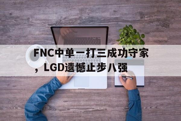 九游官网-FNC中单一打三成功守家，LGD遗憾止步八强
