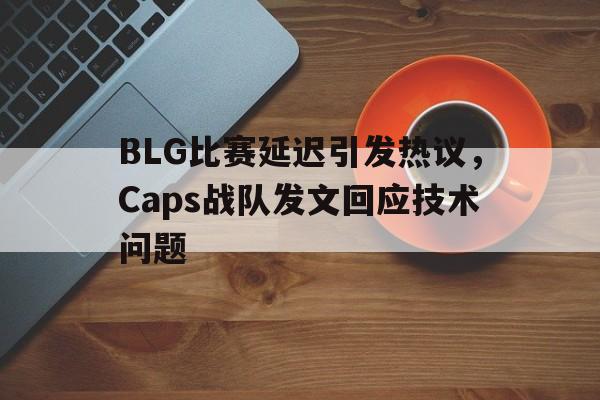 九游官方平台-BLG比赛延迟引发热议，Caps战队发文回应技术问题