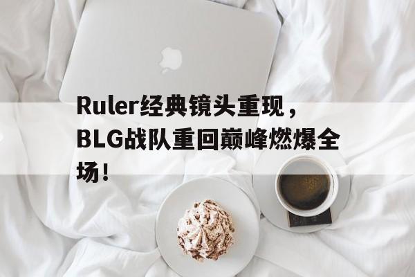 Ruler经典镜头重现，BLG战队重回巅峰燃爆全场！