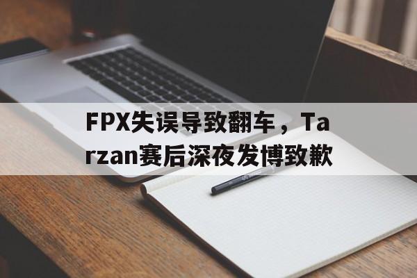 FPX失误导致翻车，Tarzan赛后深夜发博致歉
