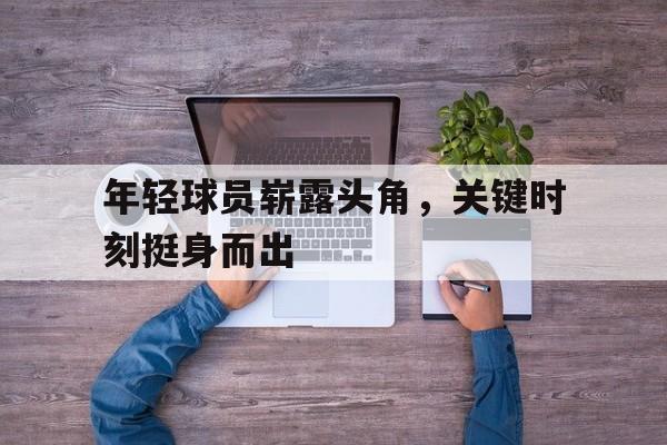 年轻球员崭露头角，关键时刻挺身而出