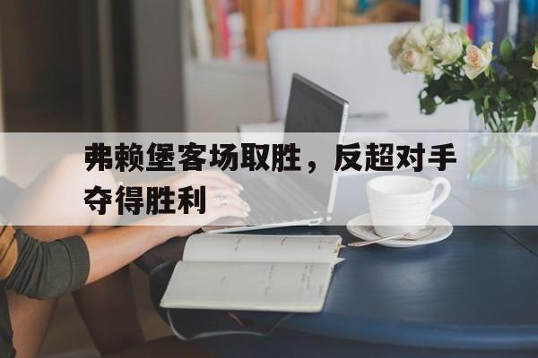jiuyou官网入口-弗赖堡客场取胜，反超对手夺得胜利