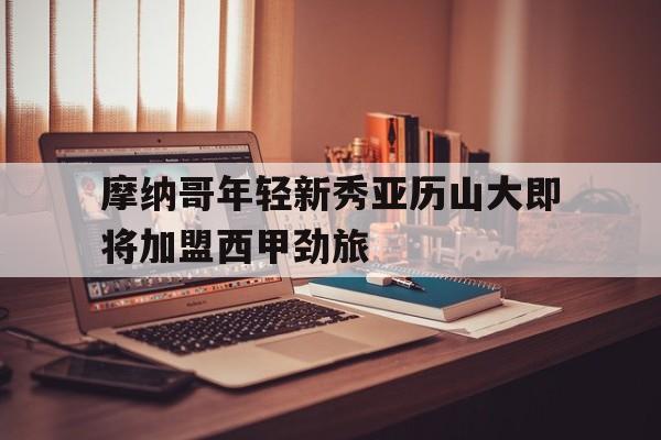jiuyou游戏中心-摩纳哥年轻新秀亚历山大即将加盟西甲劲旅