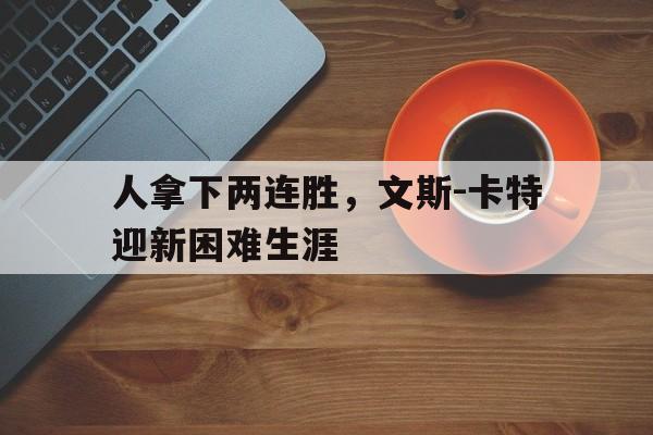 九游官网-人拿下两连胜，文斯-卡特迎新困难生涯