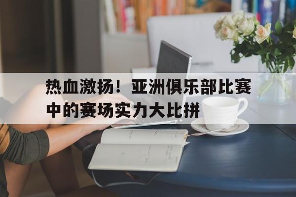 jiuyou游戏中心-热血激扬！亚洲俱乐部比赛中的赛场实力大比拼