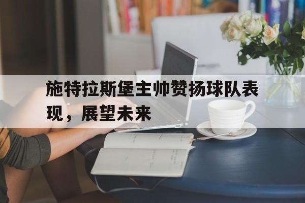 九游官网-施特拉斯堡主帅赞扬球队表现，展望未来