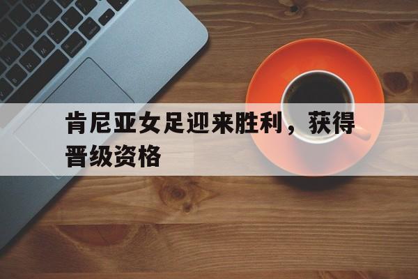九游官网-肯尼亚女足迎来胜利，获得晋级资格