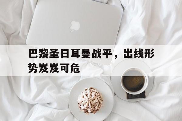 九游游戏平台-巴黎圣日耳曼战平，出线形势岌岌可危