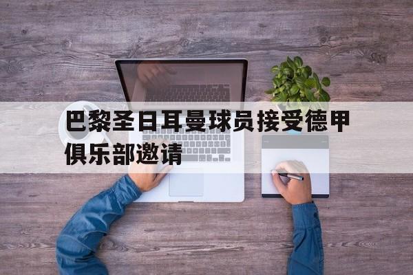 九游游戏平台-巴黎圣日耳曼球员接受德甲俱乐部邀请
