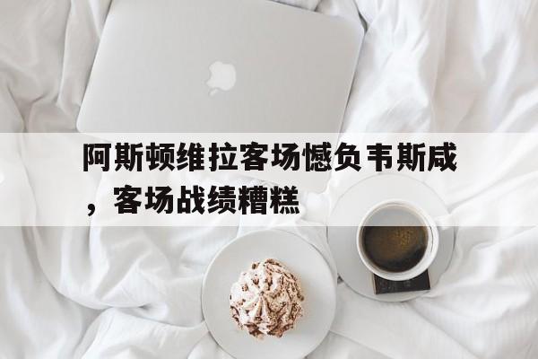 九游官网-阿斯顿维拉客场憾负韦斯咸，客场战绩糟糕