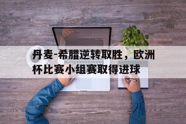 九游官网-丹麦-希腊逆转取胜，欧洲杯比赛小组赛取得进球