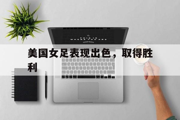 九游官网-美国女足表现出色，取得胜利