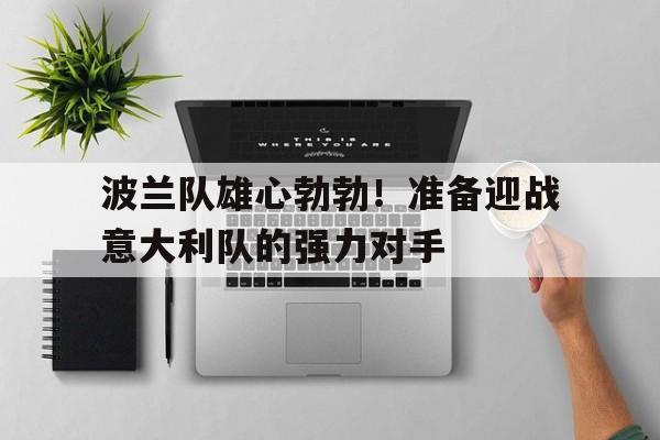 九游官网-波兰队雄心勃勃！准备迎战意大利队的强力对手