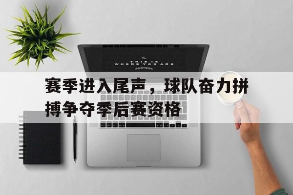 九游游戏平台-赛季进入尾声，球队奋力拼搏争夺季后赛资格